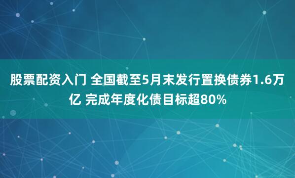 股票配资入门 全国截至5月末发行置换债券1.6万亿 完成年度化债目标超80%