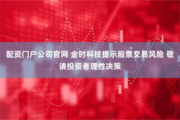 配资门户公司官网 金时科技提示股票交易风险 敬请投资者理性决策
