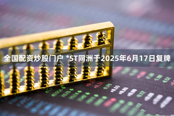 全国配资炒股门户 *ST同洲于2025年6月17日复牌