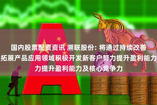 国内股票配资资讯 溯联股份: 将通过持续改善生产经营管理拓展产品应用领域积极开发新客户努力提升盈利能力及核心竞争力