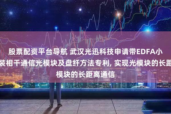 股票配资平台导航 武汉光迅科技申请带EDFA小尺寸封装相干通信光模块及盘纤方法专利, 实现光模块的长距离通信