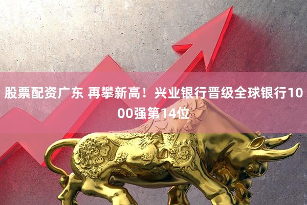 股票配资广东 再攀新高！兴业银行晋级全球银行1000强第14位