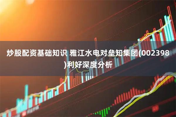 炒股配资基础知识 雅江水电对垒知集团(002398)利好深度分析