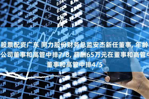 股票配资广东 同力股份财务总监安杰新任董事, 年龄47岁在公司董事和高管中排7/8, 薪酬65万元在董事和高管中排4/5