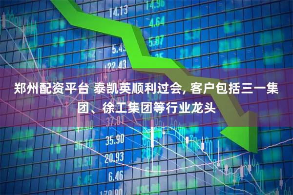 郑州配资平台 泰凯英顺利过会, 客户包括三一集团、徐工集团等行业龙头
