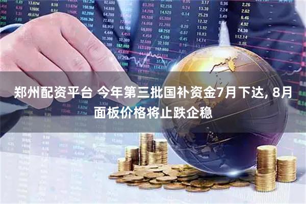 郑州配资平台 今年第三批国补资金7月下达, 8月面板价格将止跌企稳