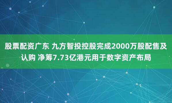 股票配资广东 九方智投控股完成2000万股配售及认购 净筹7.73亿港元用于数字资产布局