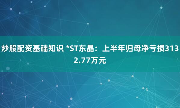 炒股配资基础知识 *ST东晶：上半年归母净亏损3132.77万元
