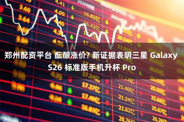 郑州配资平台 酝酿涨价? 新证据表明三星 Galaxy S26 标准版手机升杯 Pro