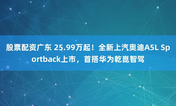 股票配资广东 25.99万起！全新上汽奥迪A5L Sportback上市，首搭华为乾崑智驾