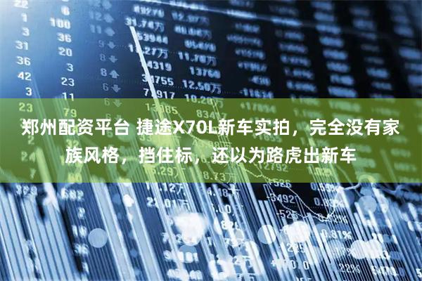 郑州配资平台 捷途X70L新车实拍，完全没有家族风格，挡住标，还以为路虎出新车