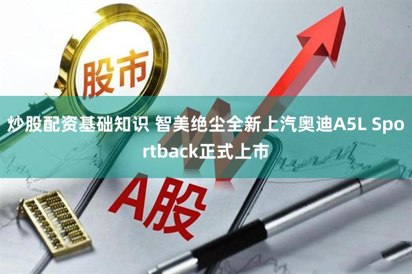 炒股配资基础知识 智美绝尘全新上汽奥迪A5L Sportback正式上市