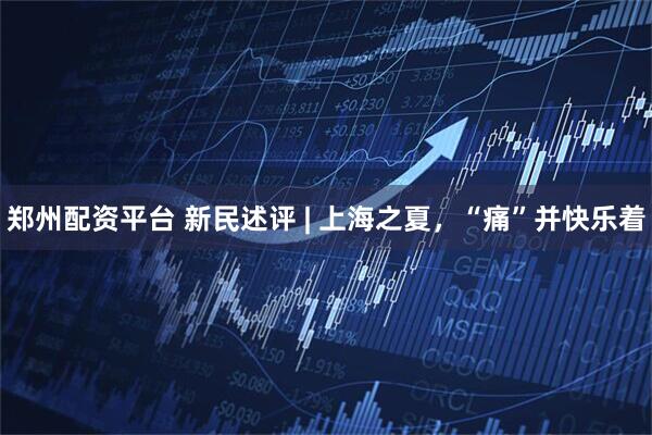 郑州配资平台 新民述评 | 上海之夏，“痛”并快乐着