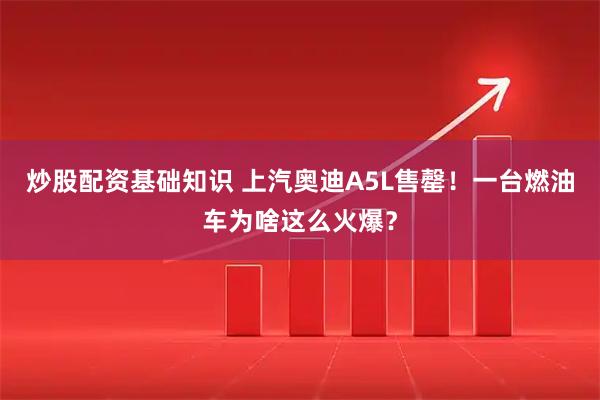 炒股配资基础知识 上汽奥迪A5L售罄！一台燃油车为啥这么火爆？