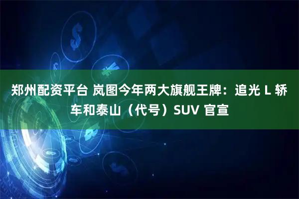 郑州配资平台 岚图今年两大旗舰王牌：追光 L 轿车和泰山（代号）SUV 官宣