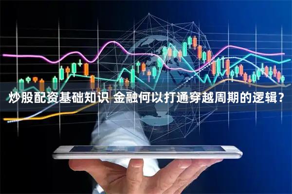 炒股配资基础知识 金融何以打通穿越周期的逻辑？
