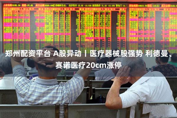 郑州配资平台 A股异动丨医疗器械股强势 利德曼、赛诺医疗20cm涨停
