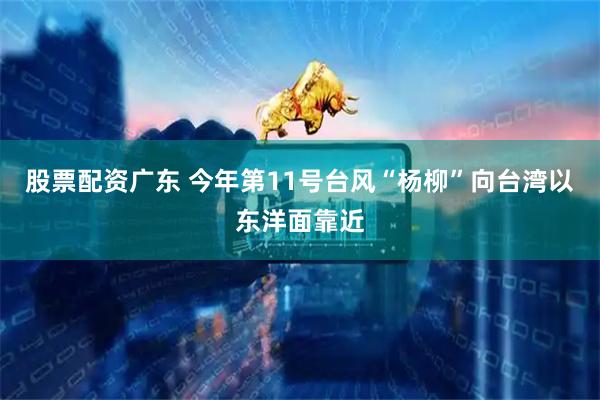 股票配资广东 今年第11号台风“杨柳”向台湾以东洋面靠近
