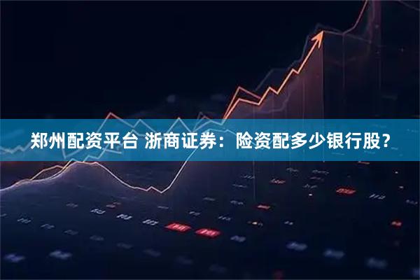 郑州配资平台 浙商证券：险资配多少银行股？