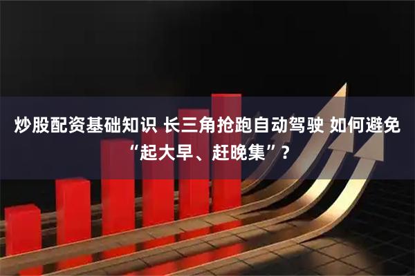炒股配资基础知识 长三角抢跑自动驾驶 如何避免“起大早、赶晚集”？