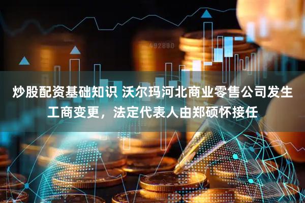 炒股配资基础知识 沃尔玛河北商业零售公司发生工商变更，法定代表人由郑硕怀接任