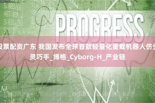 股票配资广东 我国发布全球首款轻量化重载机器人仿生灵巧手_博格_Cyborg-H_产业链