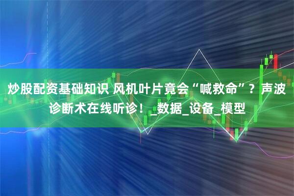 炒股配资基础知识 风机叶片竟会“喊救命”？声波诊断术在线听诊！_数据_设备_模型