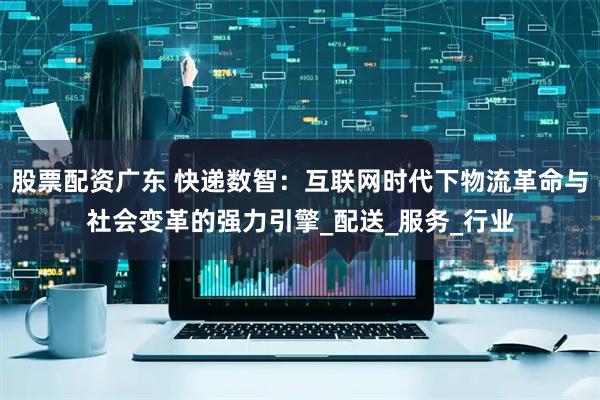 股票配资广东 快递数智：互联网时代下物流革命与社会变革的强力引擎_配送_服务_行业