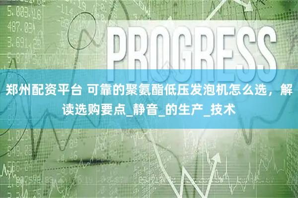 郑州配资平台 可靠的聚氨酯低压发泡机怎么选，解读选购要点_静音_的生产_技术