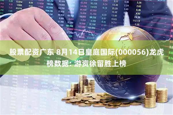 股票配资广东 8月14日皇庭国际(000056)龙虎榜数据: 游资徐留胜上榜
