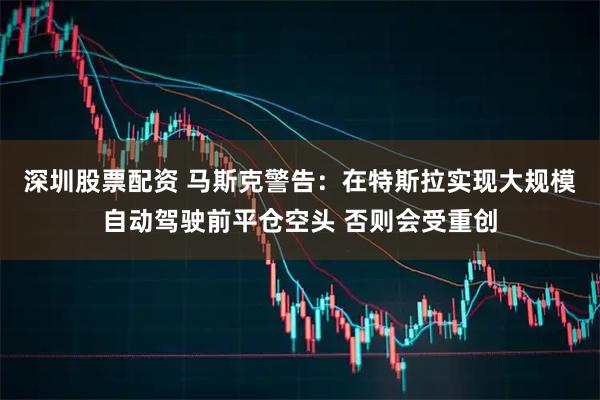 深圳股票配资 马斯克警告:在特斯拉实现大规模自动驾驶前平仓空头 否则会受重创