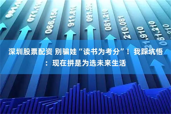 深圳股票配资 别骗娃“读书为考分”！我踩坑悟：现在拼是为选未来生活