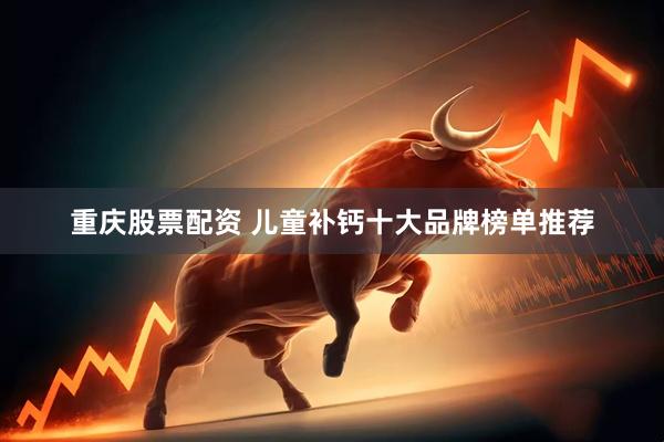重庆股票配资 儿童补钙十大品牌榜单推荐