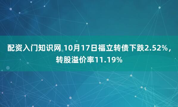 配资入门知识网 10月17日福立转债下跌2.52%，转股溢价率11.19%