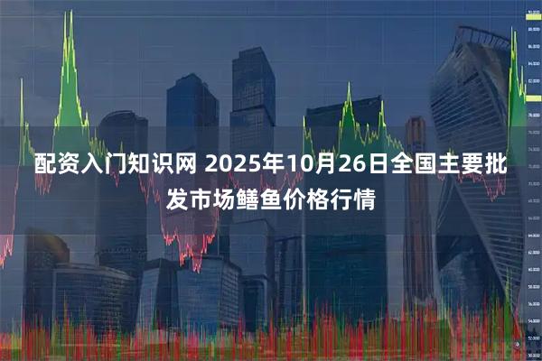 配资入门知识网 2025年10月26日全国主要批发市场鳝鱼价格行情