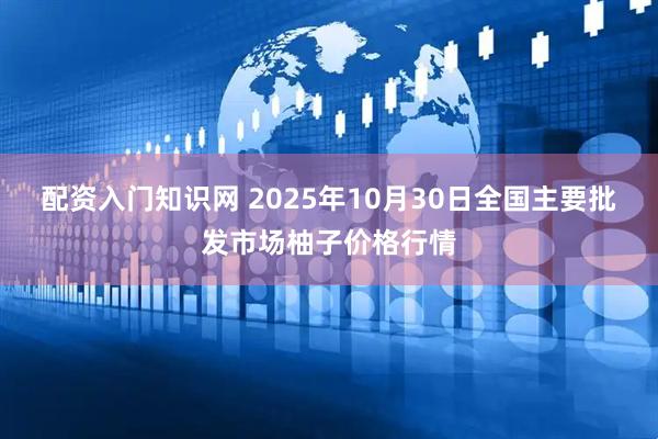 配资入门知识网 2025年10月30日全国主要批发市场柚子价格行情