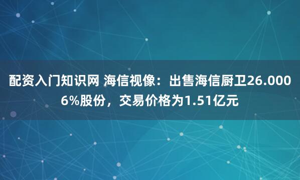 配资入门知识网 海信视像：出售海信厨卫26.0006%股份，交易价格为1.51亿元