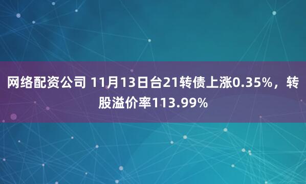 网络配资公司 11月13日台21转债上涨0.35%，转股溢价率113.99%