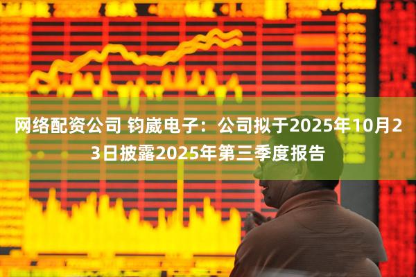 网络配资公司 钧崴电子：公司拟于2025年10月23日披露2025年第三季度报告
