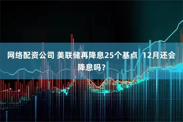 网络配资公司 美联储再降息25个基点  12月还会降息吗？
