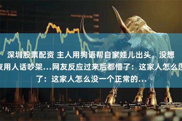 深圳股票配资 主人用狗语帮自家娃儿出头，没想到两狗子大半夜用人话吵架…网友反应过来后都懵了：这家人怎么没一个正常的…