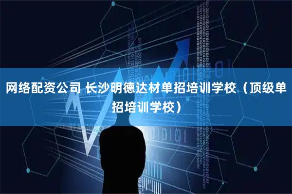 网络配资公司 长沙明德达材单招培训学校（顶级单招培训学校）