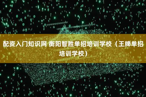 配资入门知识网 衡阳智胜单招培训学校（王牌单招培训学校）