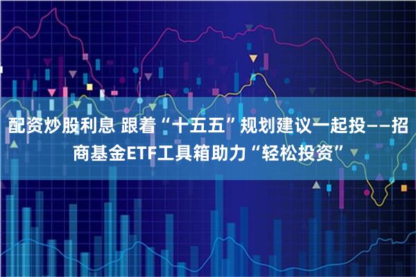 配资炒股利息 跟着“十五五”规划建议一起投——招商基金ETF工具箱助力“轻松投资”