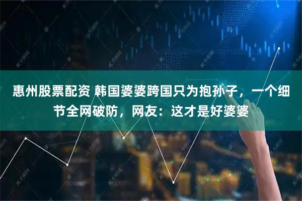 惠州股票配资 韩国婆婆跨国只为抱孙子，一个细节全网破防，网友：这才是好婆婆