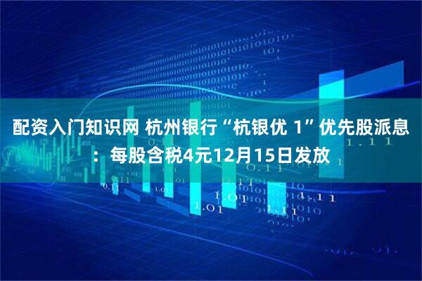 配资入门知识网 杭州银行“杭银优 1”优先股派息：每股含税4元12月15日发放
