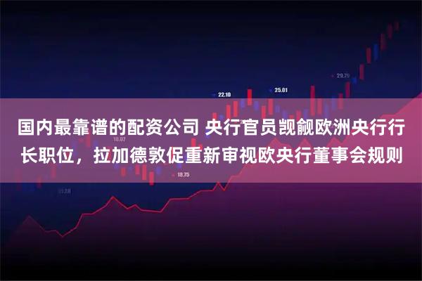 国内最靠谱的配资公司 央行官员觊觎欧洲央行行长职位，拉加德敦促重新审视欧央行董事会规则