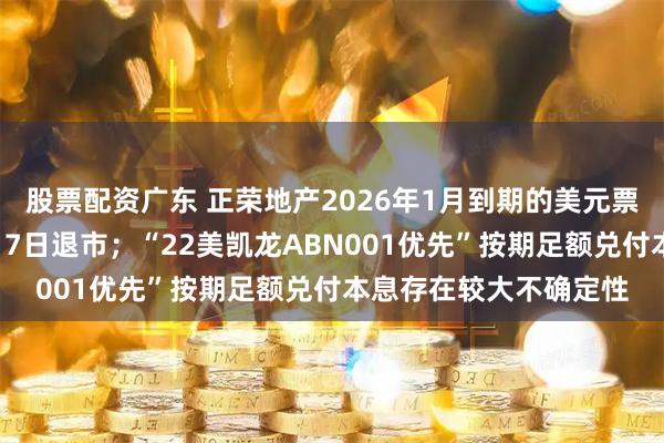 股票配资广东 正荣地产2026年1月到期的美元票据未能偿付，将于1月7日退市；“22美凯龙ABN001优先”按期足额兑付本息存在较大不确定性