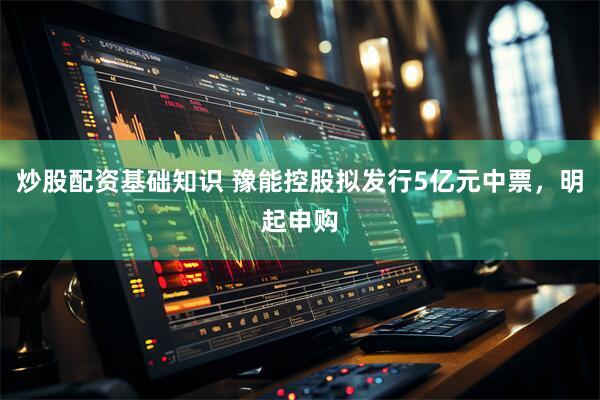 炒股配资基础知识 豫能控股拟发行5亿元中票，明起申购