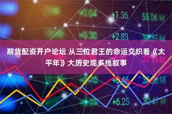 期货配资开户论坛 从三位君王的命运交织看《太平年》大历史观多线叙事